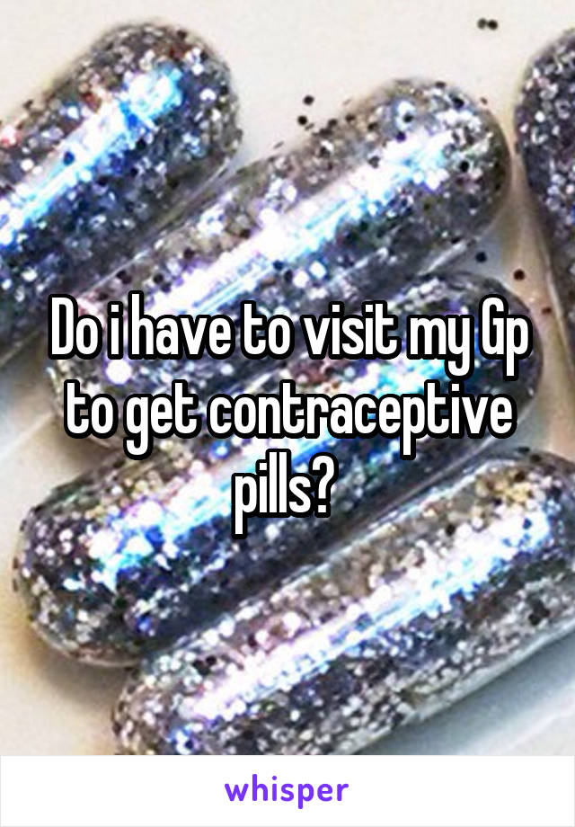Do i have to visit my Gp to get contraceptive pills? 