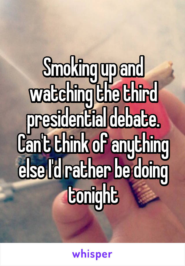 Smoking up and watching the third presidential debate. Can't think of anything else I'd rather be doing tonight