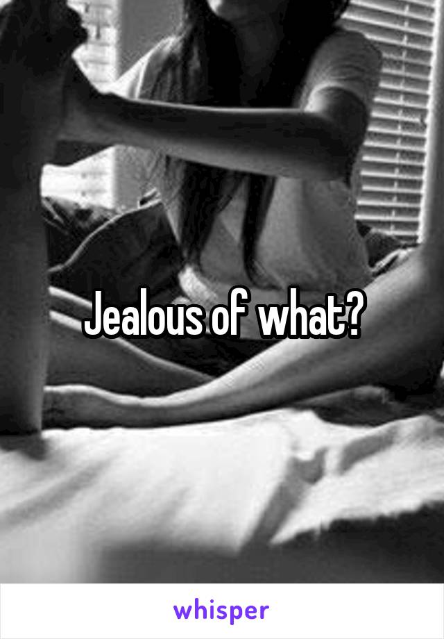 Jealous of what?
