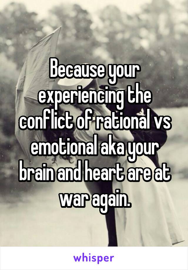 Because your experiencing the conflict of rational vs emotional aka your brain and heart are at war again.