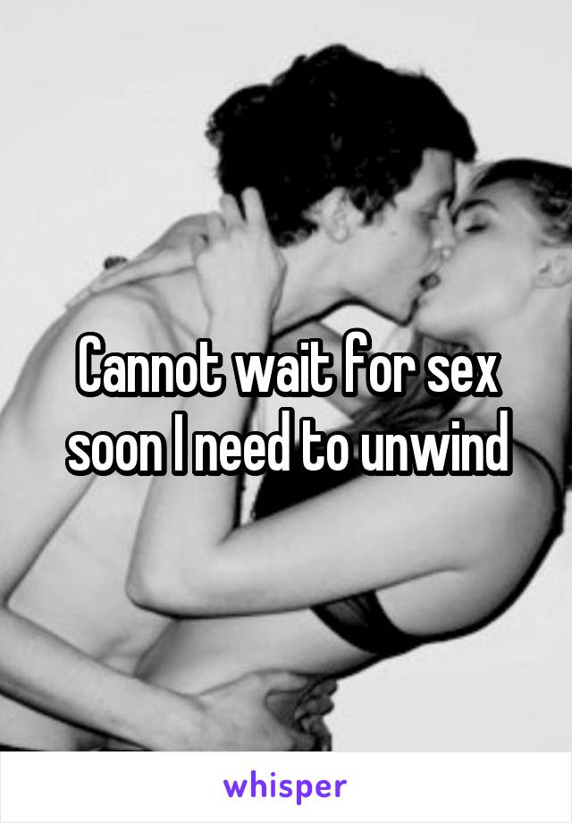 Cannot wait for sex soon I need to unwind