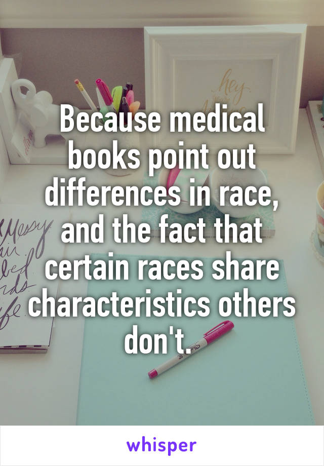 Because medical books point out differences in race, and the fact that certain races share characteristics others don't. 