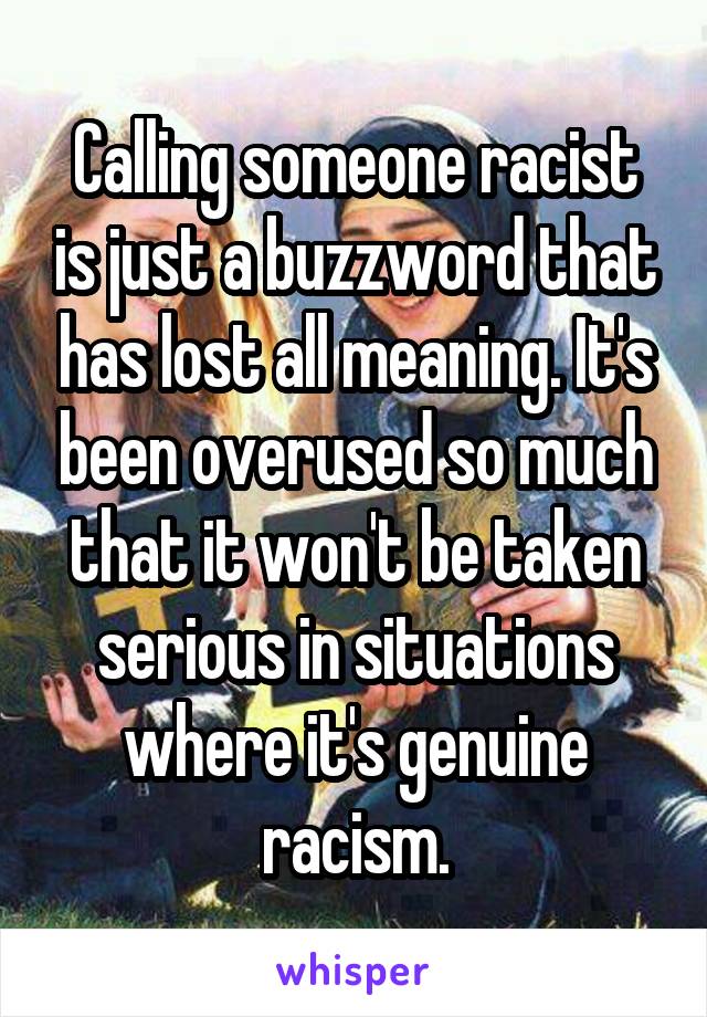 Calling someone racist is just a buzzword that has lost all meaning. It's been overused so much that it won't be taken serious in situations where it's genuine racism.