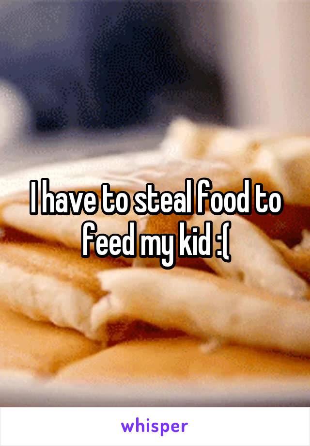 I have to steal food to feed my kid :(