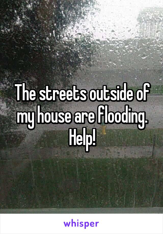 The streets outside of my house are flooding. Help!