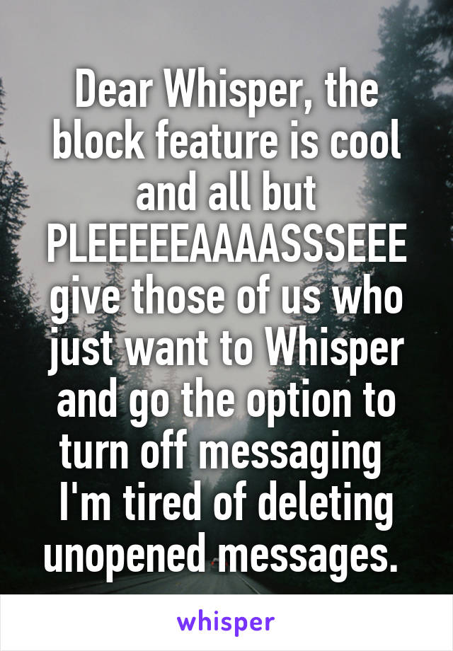 Dear Whisper, the block feature is cool and all but PLEEEEEAAAASSSEEE give those of us who just want to Whisper and go the option to turn off messaging 
I'm tired of deleting unopened messages. 