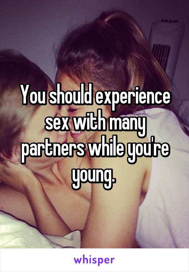 You should experience sex with many partners while you're young. 