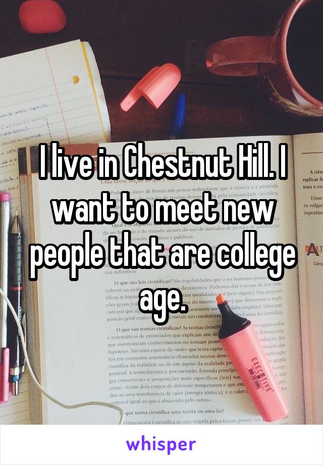 I live in Chestnut Hill. I want to meet new people that are college age.