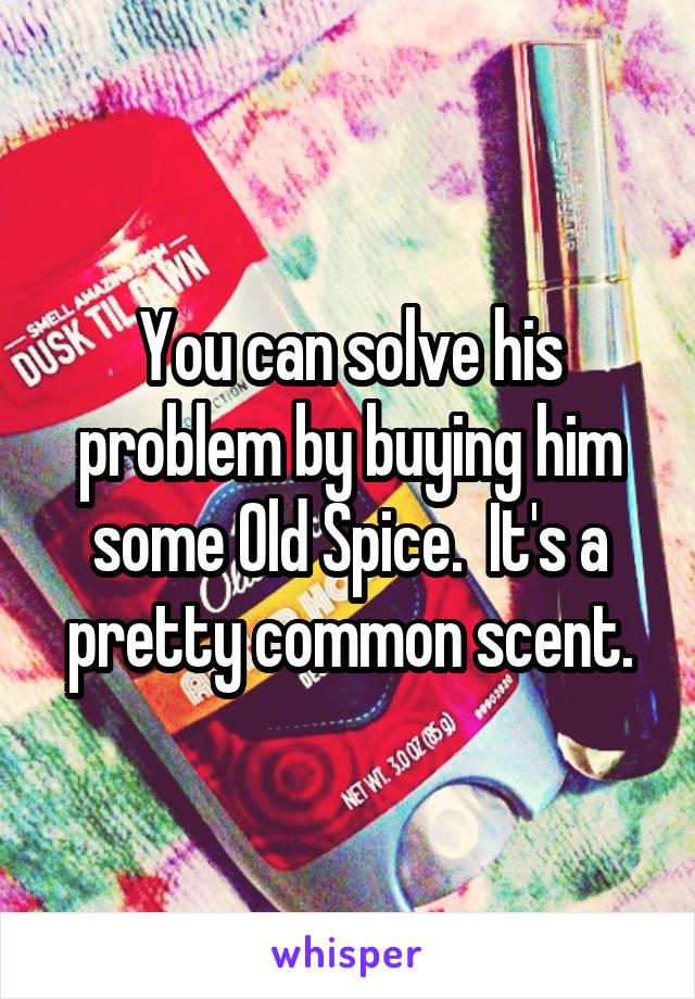 You can solve his problem by buying him some Old Spice.  It's a pretty common scent.