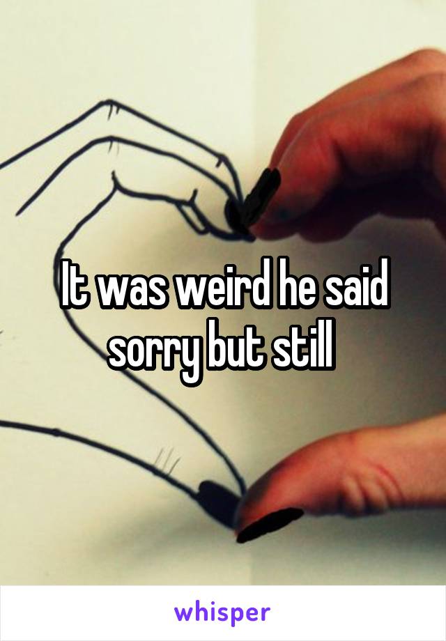 It was weird he said sorry but still 