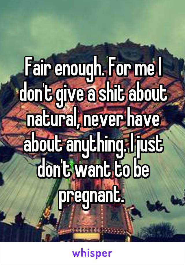 Fair enough. For me I don't give a shit about natural, never have about anything. I just don't want to be pregnant. 