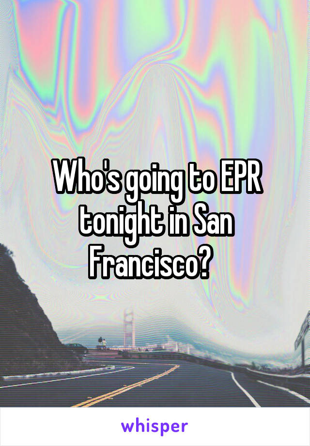 Who's going to EPR tonight in San Francisco?  