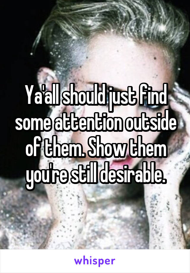 Ya'all should just find some attention outside of them. Show them you're still desirable.