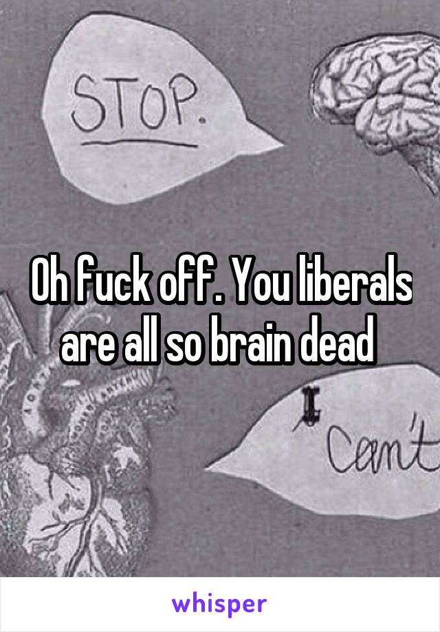 Oh fuck off. You liberals are all so brain dead 
