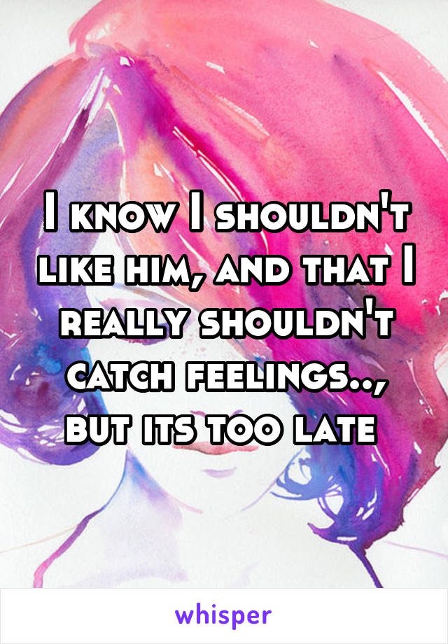 I know I shouldn't like him, and that I really shouldn't catch feelings.., but its too late 