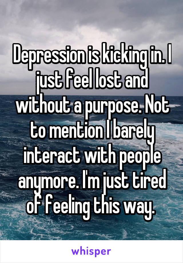 Depression is kicking in. I just feel lost and without a purpose. Not to mention I barely interact with people anymore. I'm just tired of feeling this way. 