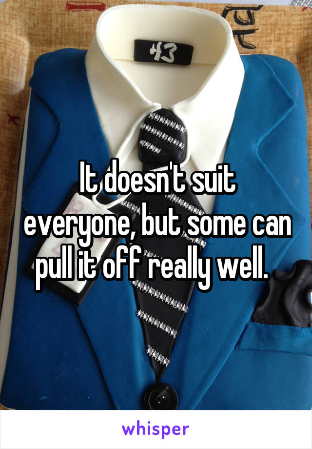It doesn't suit everyone, but some can pull it off really well.  