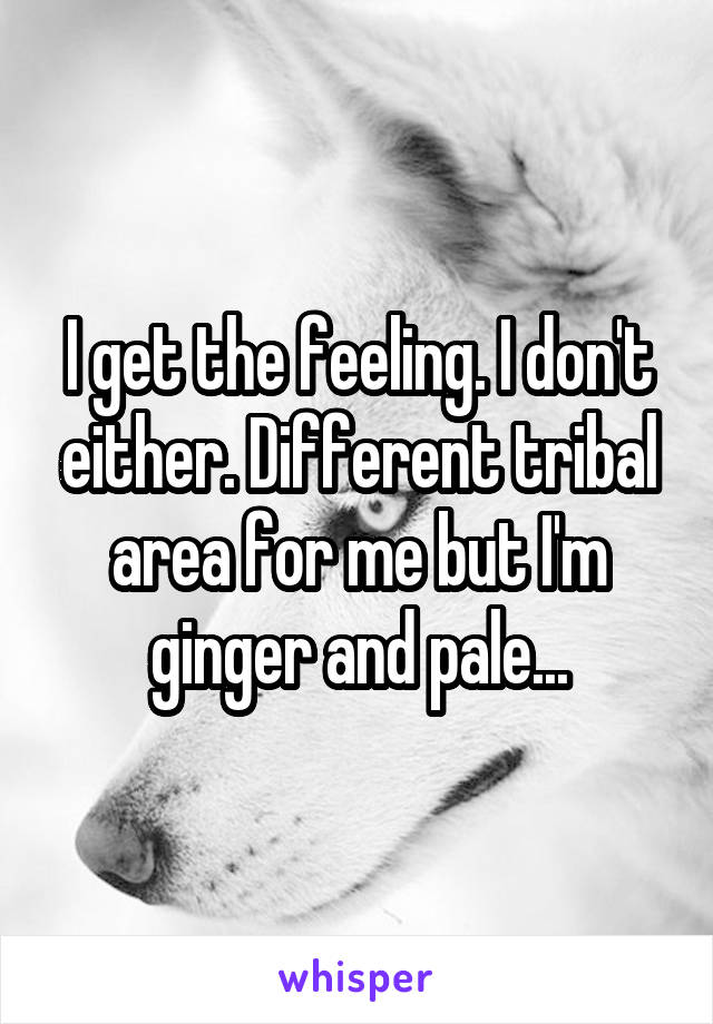I get the feeling. I don't either. Different tribal area for me but I'm ginger and pale...