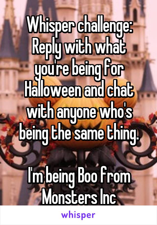 Whisper challenge:
Reply with what you're being for Halloween and chat with anyone who's being the same thing.

I'm being Boo from Monsters Inc