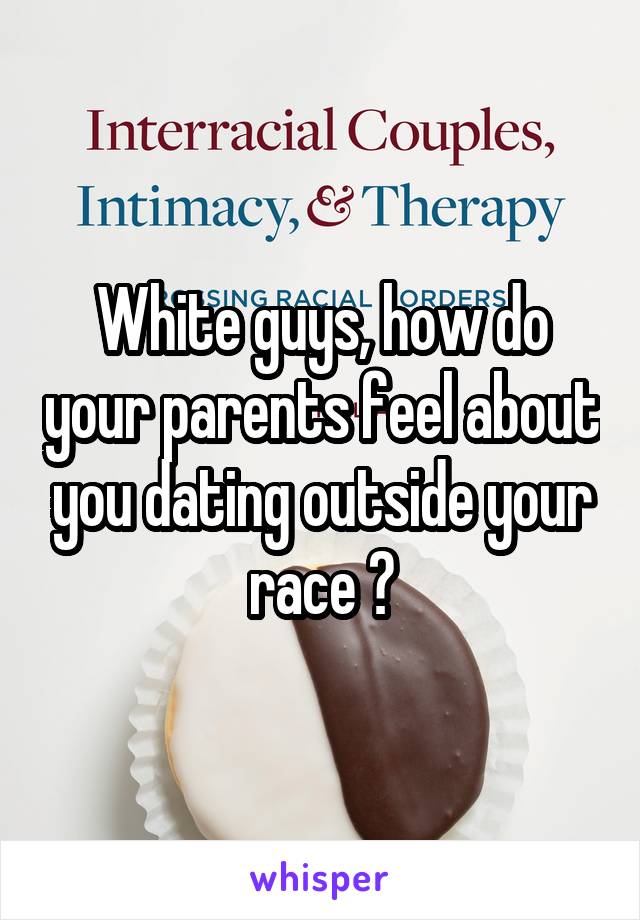 White guys, how do your parents feel about you dating outside your race ?