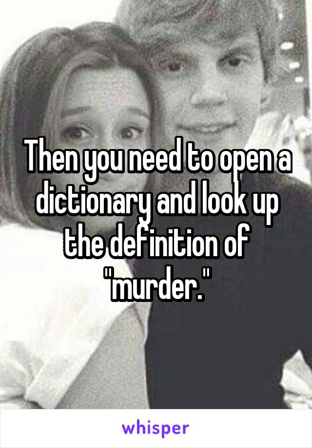Then you need to open a dictionary and look up the definition of "murder."
