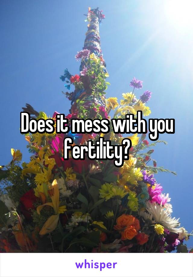 Does it mess with you fertility?