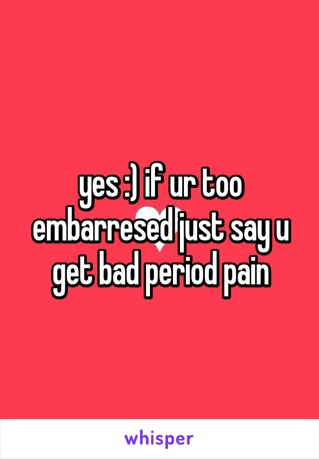 yes :) if ur too embarresed just say u get bad period pain