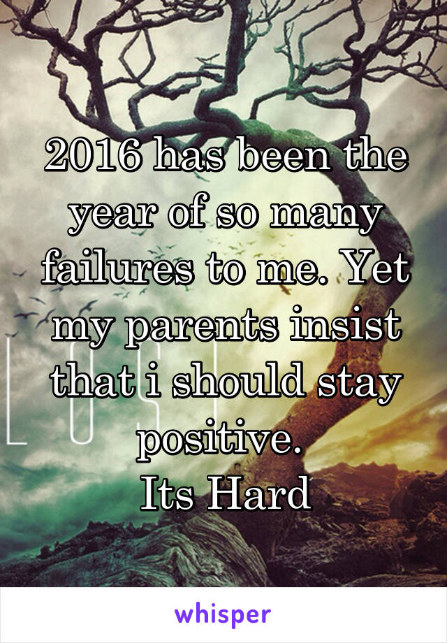 2016 has been the year of so many failures to me. Yet my parents insist that i should stay positive. 
Its Hard