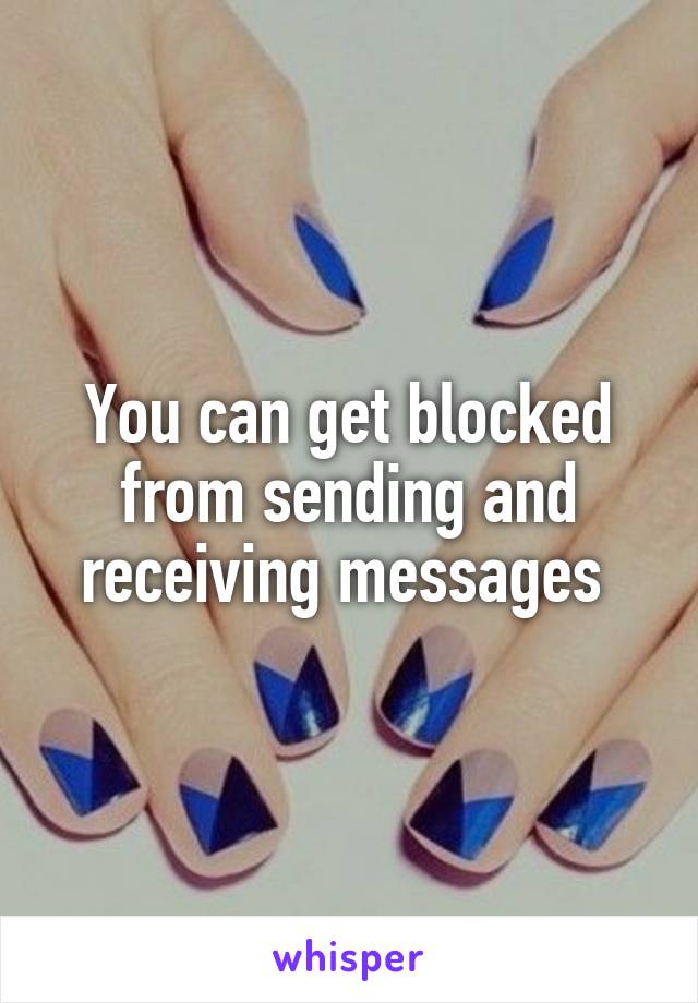 You can get blocked from sending and receiving messages 