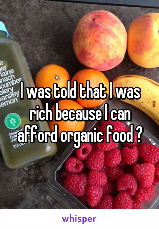 I was told that I was rich because I can afford organic food 😂