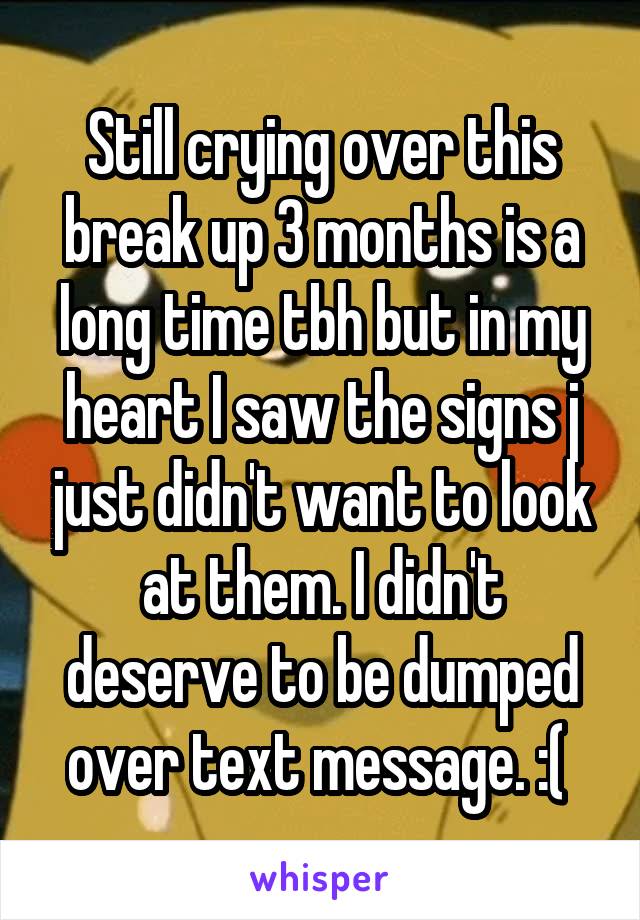 Still crying over this break up 3 months is a long time tbh but in my heart I saw the signs j just didn't want to look at them. I didn't deserve to be dumped over text message. :( 