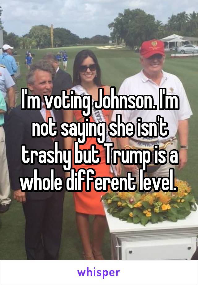 I'm voting Johnson. I'm not saying she isn't trashy but Trump is a whole different level. 