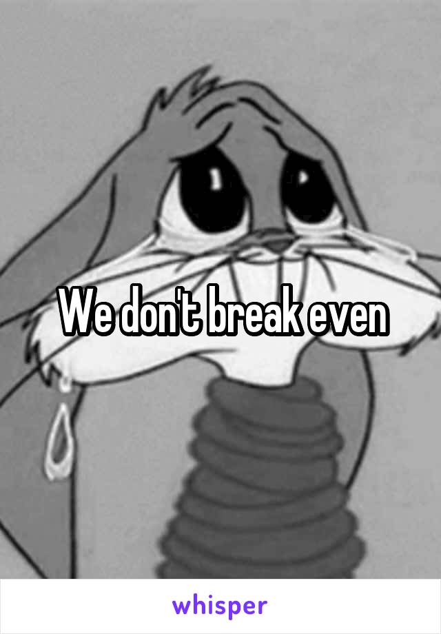 We don't break even