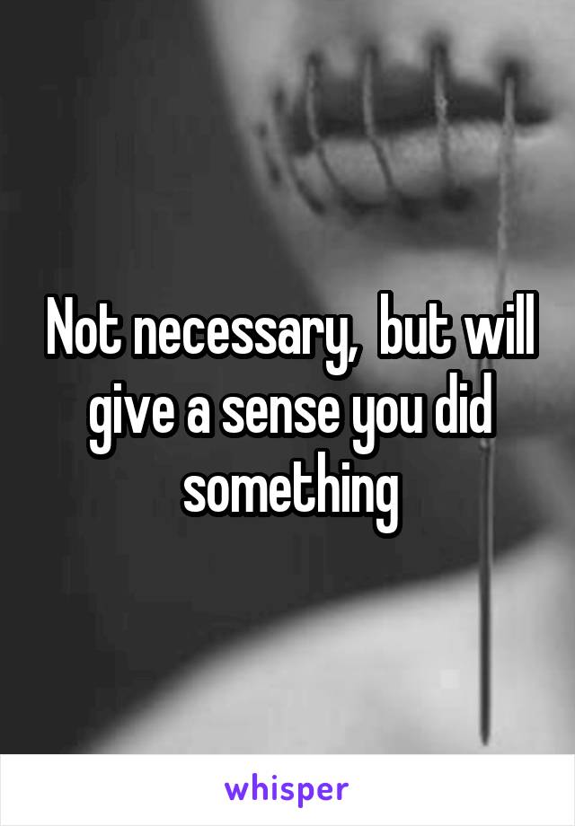 Not necessary,  but will give a sense you did something