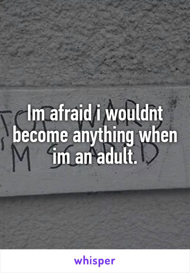 Im afraid i wouldnt become anything when im an adult.