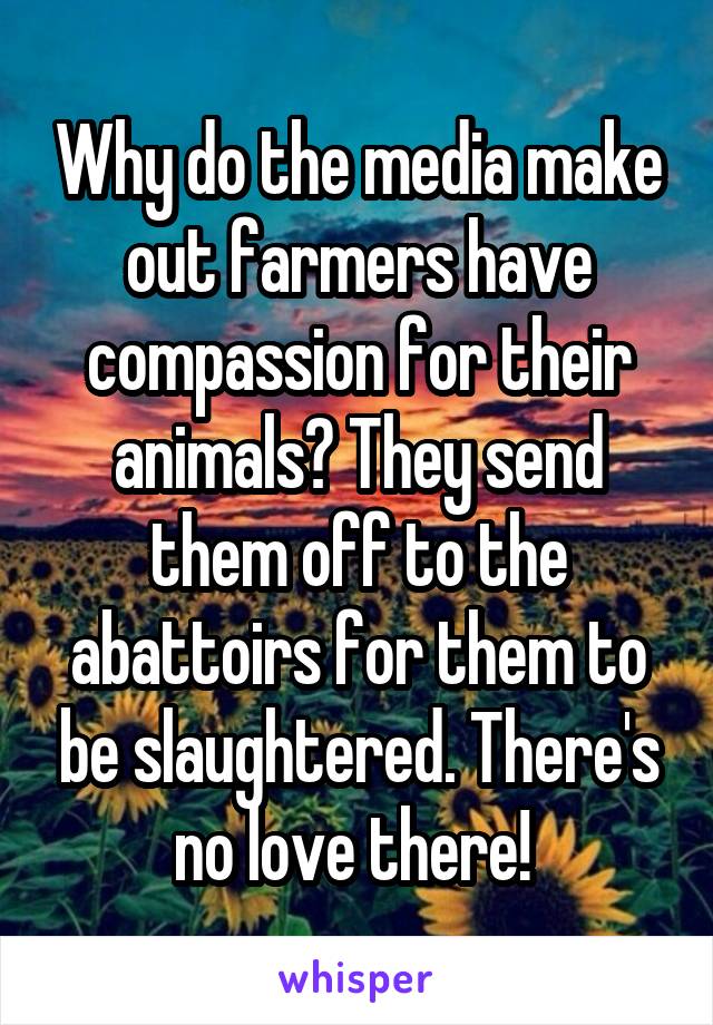 Why do the media make out farmers have compassion for their animals? They send them off to the abattoirs for them to be slaughtered. There's no love there! 