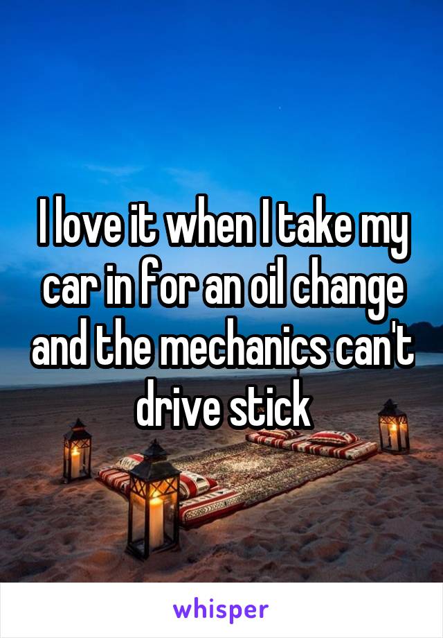 I love it when I take my car in for an oil change and the mechanics can't drive stick