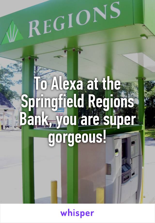 To Alexa at the Springfield Regions Bank, you are super gorgeous!