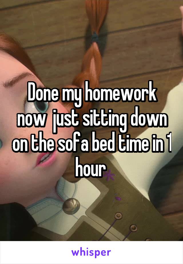 Done my homework now  just sitting down on the sofa bed time in 1 hour 
