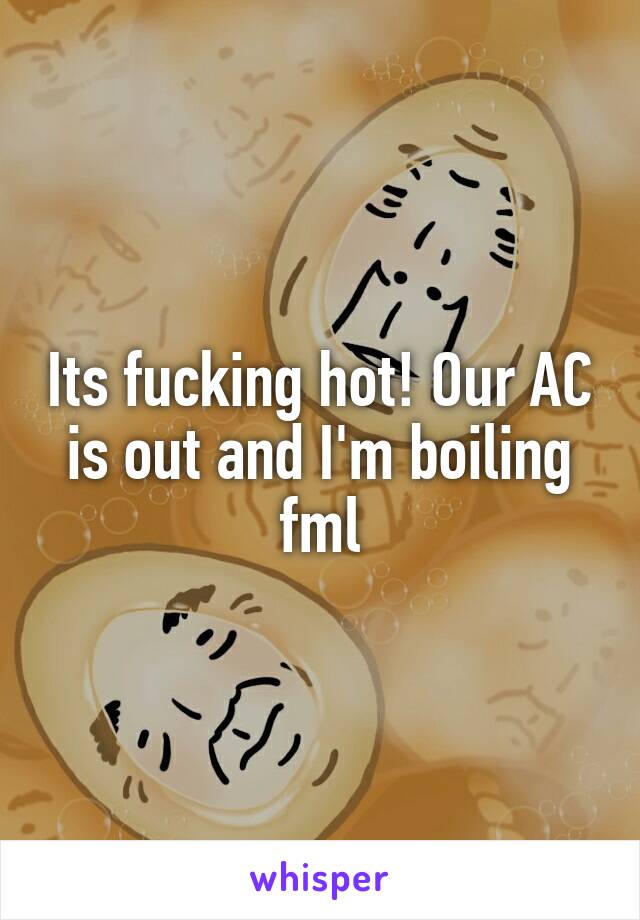 Its fucking hot! Our AC is out and I'm boiling fml