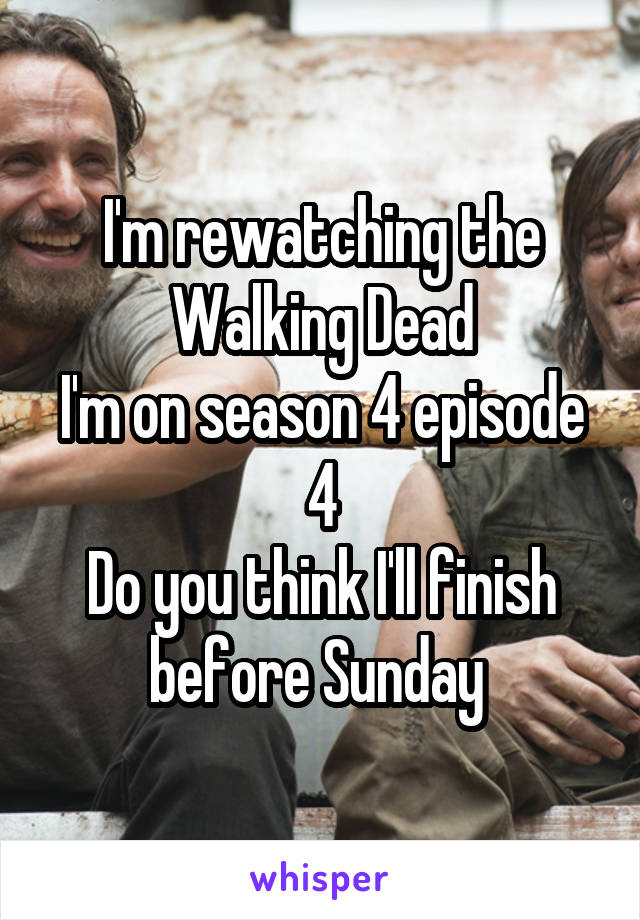 I'm rewatching the Walking Dead
I'm on season 4 episode 4
Do you think I'll finish before Sunday 