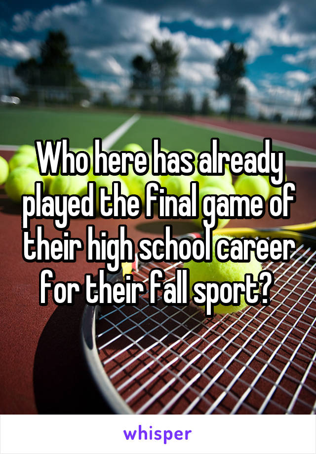 Who here has already played the final game of their high school career for their fall sport? 