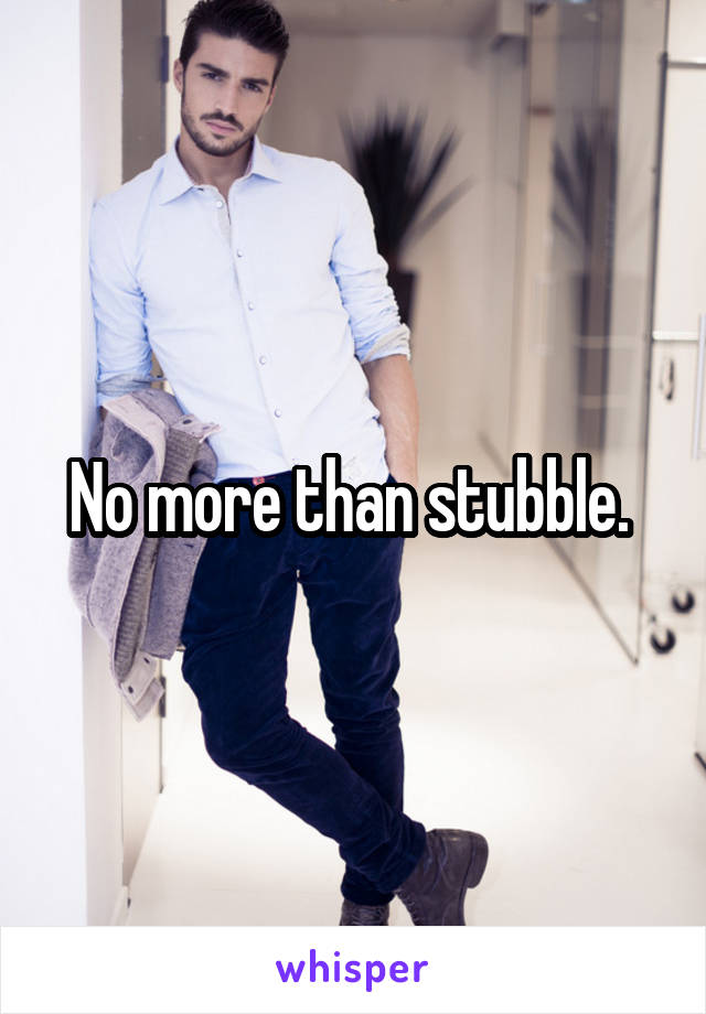 No more than stubble. 