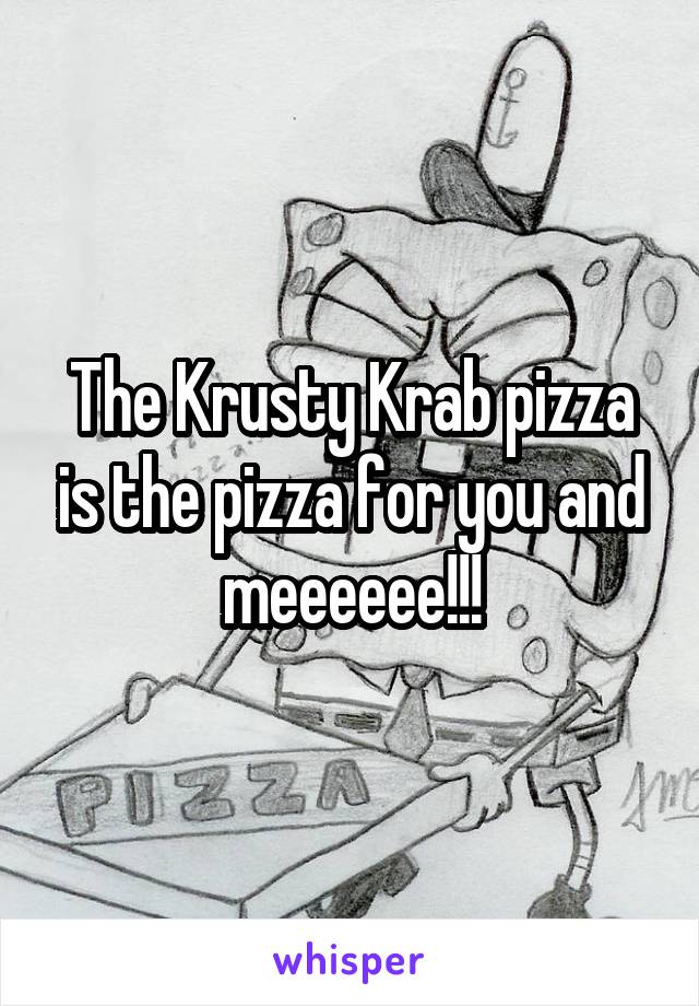 The Krusty Krab pizza is the pizza for you and meeeeee!!!