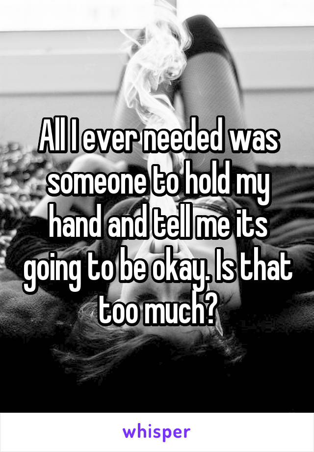 All I ever needed was someone to hold my hand and tell me its going to be okay. Is that too much?
