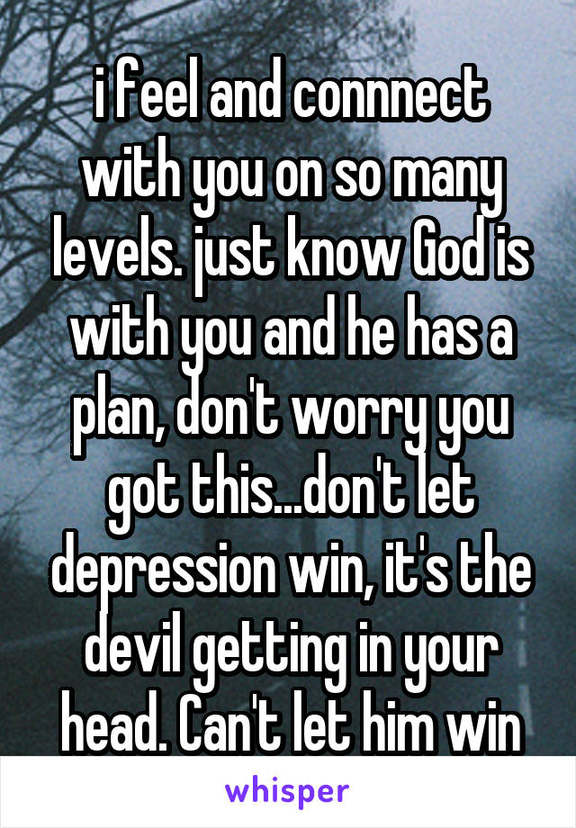 i feel and connnect with you on so many levels. just know God is with you and he has a plan, don't worry you got this...don't let depression win, it's the devil getting in your head. Can't let him win