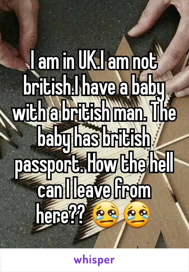 I am in UK.I am not british.I have a baby with a british man. The baby has british passport. How the hell can I leave from here?? 😢😢