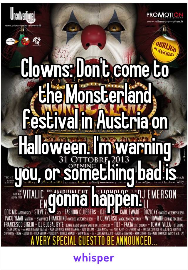 Clowns: Don't come to the Monsterland festival in Austria on Halloween. I'm warning you, or something bad is gonna happen.