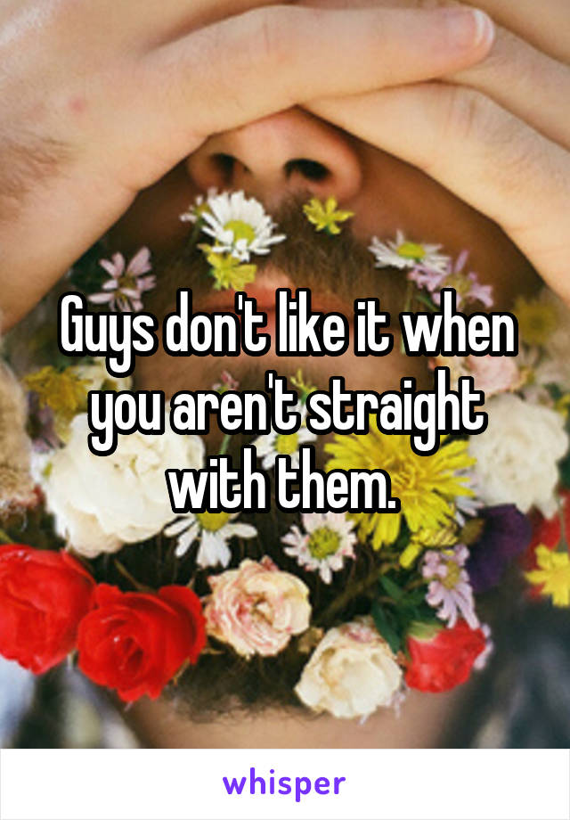 Guys don't like it when you aren't straight with them. 