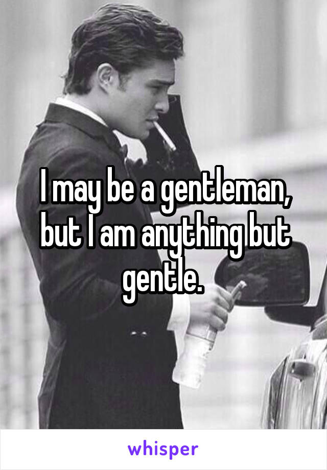 I may be a gentleman, but I am anything but gentle. 
